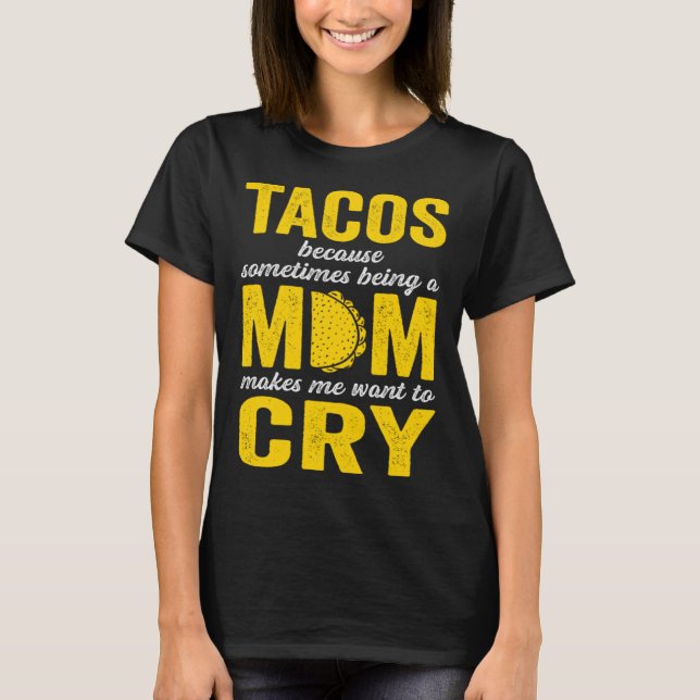 Tacos Because Sometimes Being a Mom Makes Me Want  T-Shirt (Front)