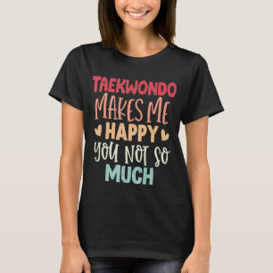 Taekwondo Makes Me Happy You Not So Much Taekwondo T-Shirt