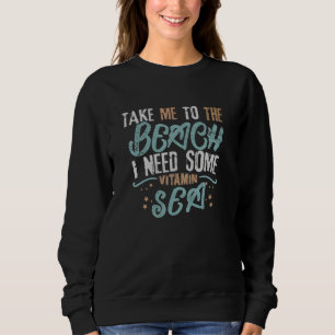 Take Me To The Beach I Need Some Vitamin Sea Sweatshirt
