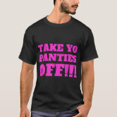 Take Yo Panties Off -- Funny Theme T Shirt - Take Yo Panties Off -- Funny Theme T Shirt -