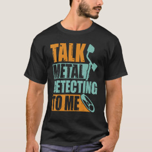 Talk Metal Detecting to Me Metal Detection Detec T-Shirt