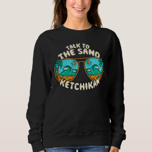 Talk To The Sand Ketchikan Summer Alaska Tropical Sweatshirt