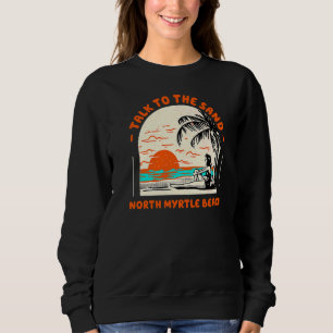 Talk To The Sand North Myrtle Beach Ocean South Ca Sweatshirt