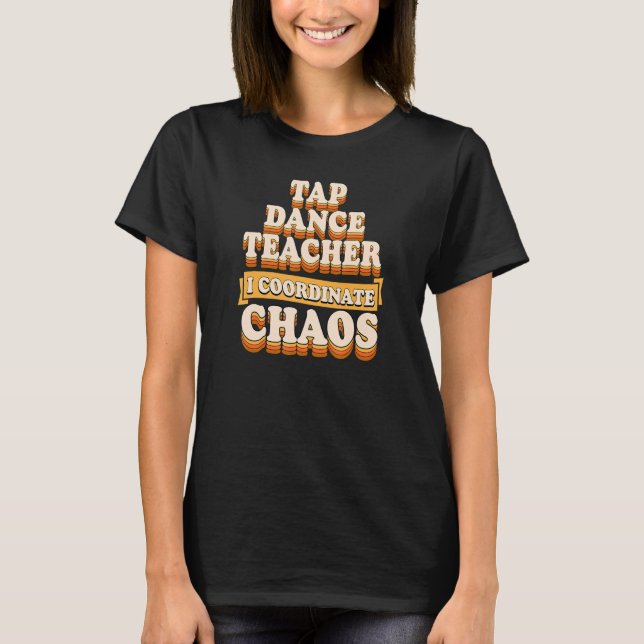Tap Dance Teacher I Coordinate Chaos T-Shirt (Front)