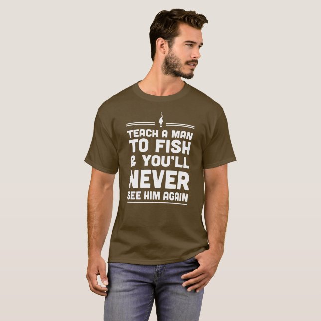 Teach a Man to Fish and You'll Never See Him Again T-Shirt (Front Full)