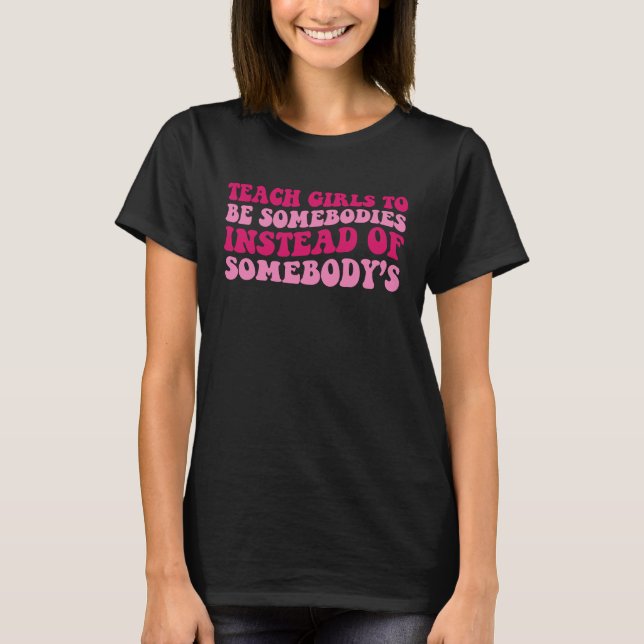 Teach Girls To Be Somebodies Instead Of Somebody's T-Shirt (Front)
