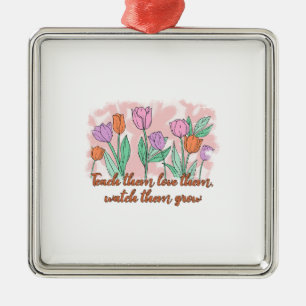 Teach Them Love Them Watch Them Grow Metal Ornament