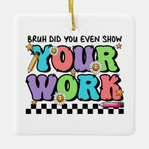 Teacher Gift   Bruh Did You Even Show Your Work Ceramic Ornament