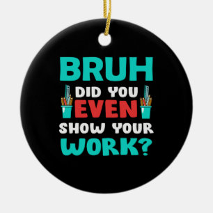 Teacher Gift Bruh Show Your Work Ceramic Ornament