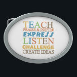 Teacher Words To Live Byy Belt Buckle<br><div class="desc">Our Teacher Worlds To Live By T-shirts, mugs, buttons, magnets, cards, stickers, key chains, mousepads, hoodies, water bottles, and other teacher inspirational multicolors text design items reads "Teach, Praise & Inspire, Express, Listen, Challenge, Create Ideas"! These teacher slogan items make great gifts for teachers of elementary, high school, or even...</div>