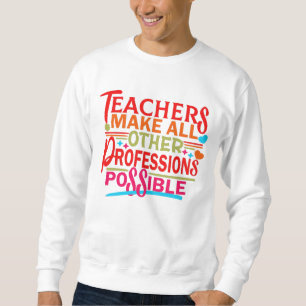 TEACHERS MAKE ALL OTHER PROFESSIONS POSSIBLE. SWEATSHIRT