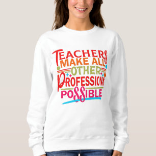 TEACHERS MAKE ALL OTHER PROFESSIONS POSSIBLE. SWEATSHIRT
