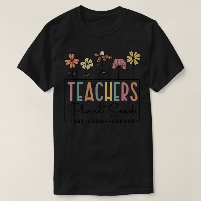 Teachers Plant Seeds That Grow Forever Back To Sch T-Shirt (Design Front)