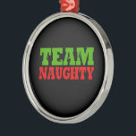 TEAM NAUGHTY -.png Metal Ornament<br><div class="desc">Designs & Apparel from LGBTshirts.com
Browse 10, 000  Lesbian,  Gay,  Bisexual,  Trans,  Culture,  Humour and Pride Products including T-shirts,  Tanks,  Hoodies,  Stickers,  Buttons,  Mugs,  Posters,  Hats,  Cards and Magnets. 
Everything from "GAY" TO "Z"
SHOP NOW AT: http://www.LGBTshirts.com

FIND US ON:
THE WEB: http://www.LGBTshirts.com
FACEBOOK: http://www.facebook.com/glbtshirts
TWITTER: http://www.twitter.com/glbtshirts</div>