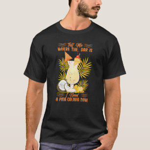 Tell Me Where The Bar Is I Need A Pina Colada Now  T-Shirt