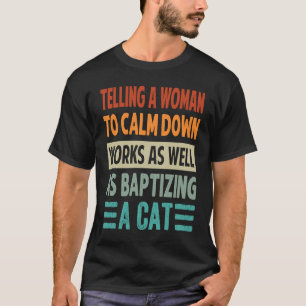 Telling A Woman To Calm Down Works As Well 3 T-Shirt