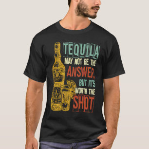 Tequila May Not Be The Answer But It's Worth The S T-Shirt