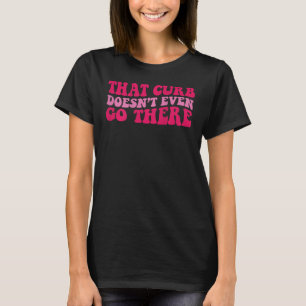 That curb doesnu2019t even go there on back T-Shirt