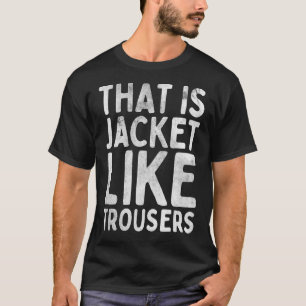 That Is Jacket Like Trousers T-Shirt