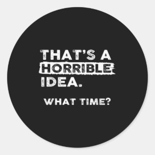 That’s A Horrible Idea What Time Sarcastic Funny H Classic Round Sticker