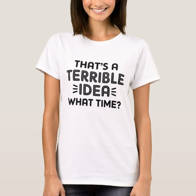 That’s A Terrible Idea. What Time? T-Shirt (Front)