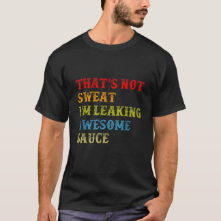 That s Not Sweat I m Leaking Awesome Sauce T-Shirt