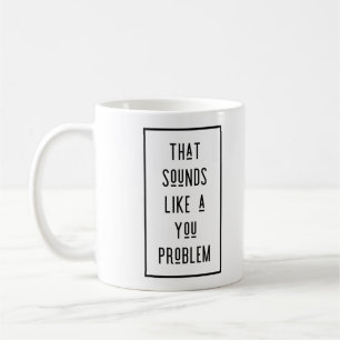 That sounds like a you problem coffee mug