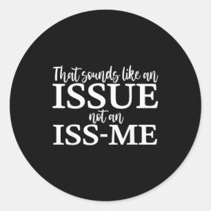That Sounds Like An Issue Not An Iss-me Funny Humo Classic Round Sticker