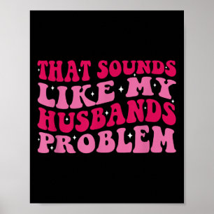 That Sounds Like My Husbands Problem Funny Quote  Poster