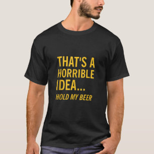 Thats a Horrible Idea Hold My Beer Funny Day Drink T-Shirt