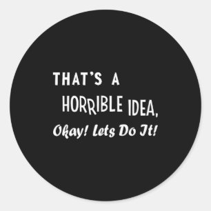 That's A Horrible Idea Okay Let's Do It Bad Idea H Classic Round Sticker