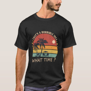 That'S A Horrible Idea - What Time - Funny Birthda T-Shirt