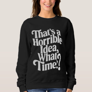 That's a Horrible Idea What Time Funny Drinking Ap Sweatshirt