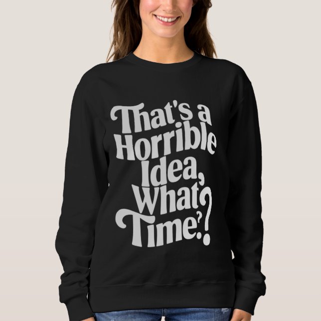 That's a Horrible Idea What Time Funny Drinking Ap Sweatshirt (Front)