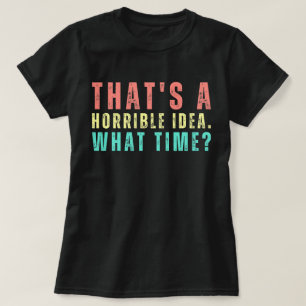 That's A Horrible Idea. What Time? Funny Shirt