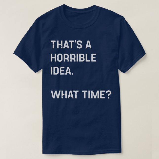 Thats A Horrible Idea What Time Funny T-Shirt (Design Front)