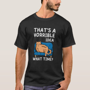 Thats A Horrible Idea What Time, lazy fat Cat T-Shirt