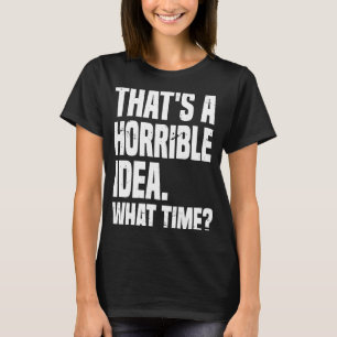 Thats A Horrible Idea What Time Sarcastic Sayings  T-Shirt