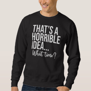 That's A Horrible Idea What Time   Saying Fan Sarc Sweatshirt