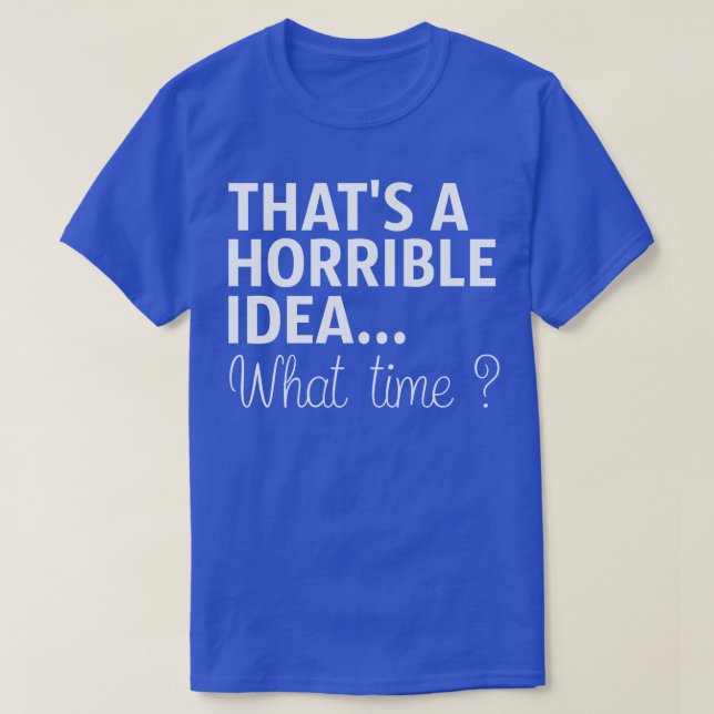 Thats A Horrible Idea What Time T-Shirt (Design Front)