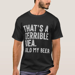 That's A Terrible Idea Hold My Beer Funny Drinking T-Shirt