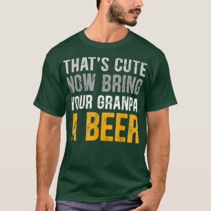 That's Cute Funny Now Bring Your Grandpa A Beer Fa T-Shirt