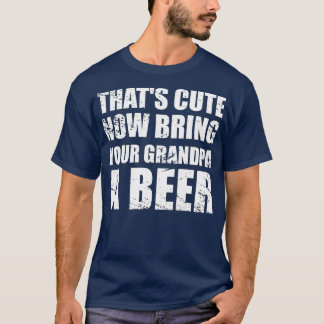 Thats Cute Now Bring Your Grandpa A Beer Funny T-Shirt