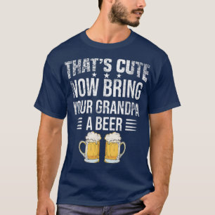 That's Cute Now Bring Your Grandpa A Beer tee, Fun T-Shirt