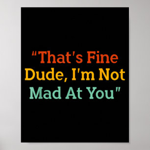 That's Fine Dude, I'm Not Mad At You Funny Poster