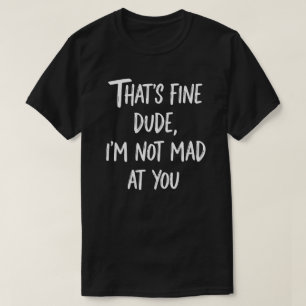 That's Fine Dude I'm Not Mad At You   Funny Sarcas T-Shirt