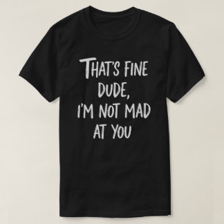 That's Fine Dude I'm Not Mad At You | Funny Sarcas T-Shirt