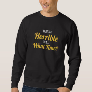 That's Horrible Idea What Time  Sarcastic Horrible Sweatshirt