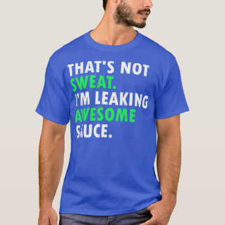 Thats Not Sweat Im Leaking Awesome Sauce 1 T-Shirt