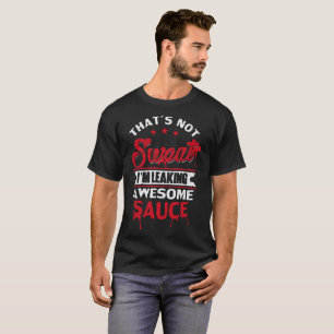 That's not sweat i'm leaking awesome sauce shirt